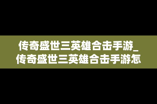 传奇盛世三英雄合击手游_传奇盛世三英雄合击手游怎么玩