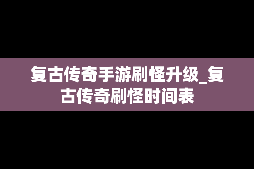 复古传奇手游刷怪升级_复古传奇刷怪时间表