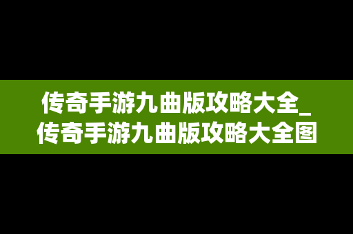 传奇手游九曲版攻略大全_传奇手游九曲版攻略大全图解