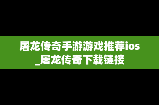 屠龙传奇手游游戏推荐ios_屠龙传奇下载链接