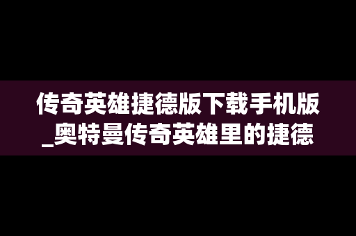 传奇英雄捷德版下载手机版_奥特曼传奇英雄里的捷德怎么进阶