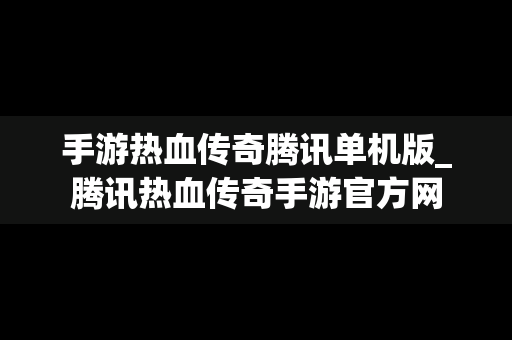 手游热血传奇腾讯单机版_腾讯热血传奇手游官方网