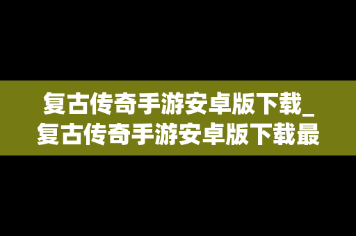 复古传奇手游安卓版下载_复古传奇手游安卓版下载最新版