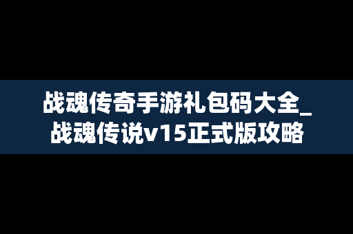 战魂传奇手游礼包码大全_战魂传说v15正式版攻略