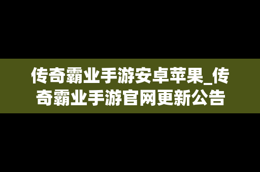 传奇霸业手游安卓苹果_传奇霸业手游官网更新公告