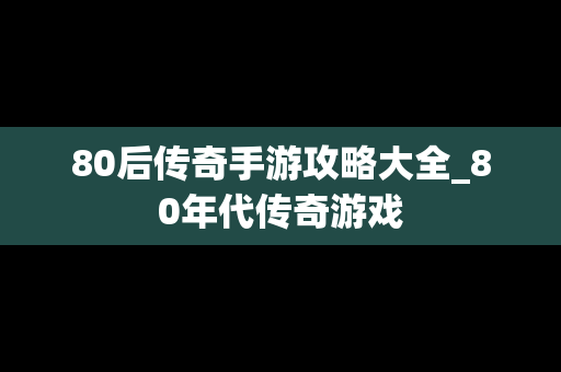 80后传奇手游攻略大全_80年代传奇游戏