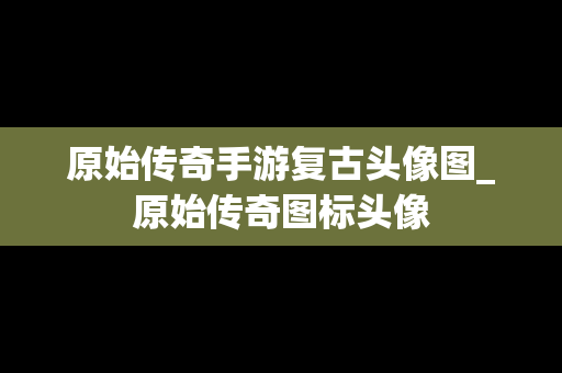 原始传奇手游复古头像图_原始传奇图标头像