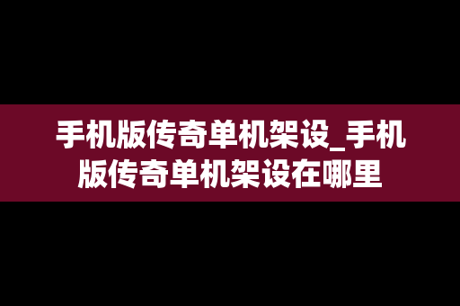 手机版传奇单机架设_手机版传奇单机架设在哪里