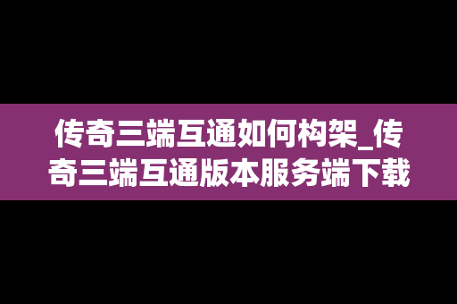 传奇三端互通如何构架_传奇三端互通版本服务端下载