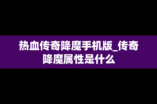 热血传奇降魔手机版_传奇降魔属性是什么