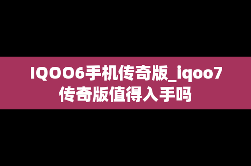 IQOO6手机传奇版_iqoo7传奇版值得入手吗
