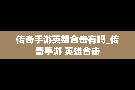 传奇手游英雄合击有吗_传奇手游 英雄合击