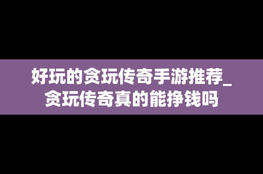 好玩的贪玩传奇手游推荐_贪玩传奇真的能挣钱吗