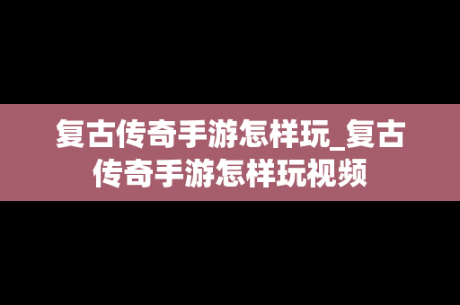 复古传奇手游怎样玩_复古传奇手游怎样玩视频