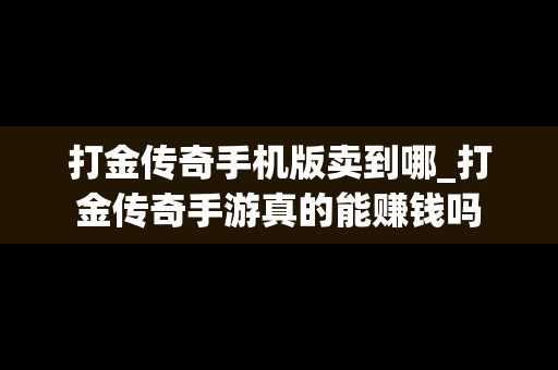 打金传奇手机版卖到哪_打金传奇手游真的能赚钱吗