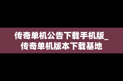 传奇单机公告下载手机版_传奇单机版本下载基地