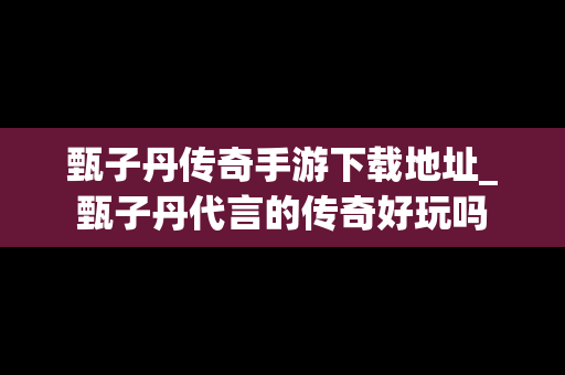 甄子丹传奇手游下载地址_甄子丹代言的传奇好玩吗