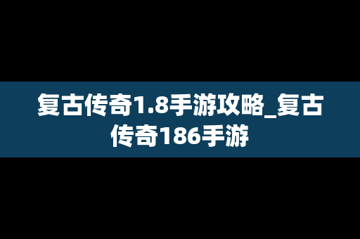 复古传奇1.8手游攻略_复古传奇186手游