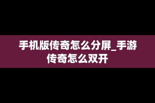 手机版传奇怎么分屏_手游传奇怎么双开