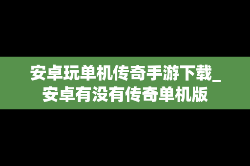 安卓玩单机传奇手游下载_安卓有没有传奇单机版