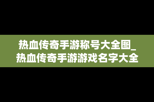 热血传奇手游称号大全图_热血传奇手游游戏名字大全