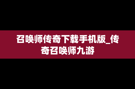 召唤师传奇下载手机版_传奇召唤师九游
