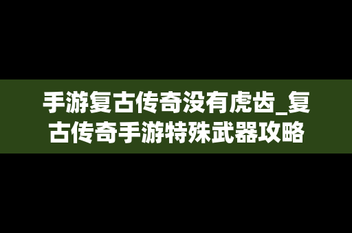 手游复古传奇没有虎齿_复古传奇手游特殊武器攻略