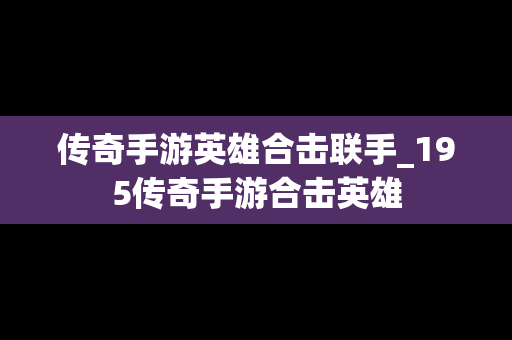传奇手游英雄合击联手_195传奇手游合击英雄