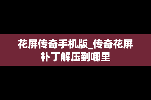 花屏传奇手机版_传奇花屏补丁解压到哪里