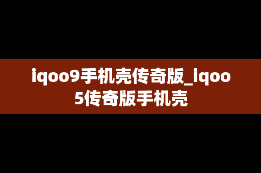 iqoo9手机壳传奇版_iqoo5传奇版手机壳