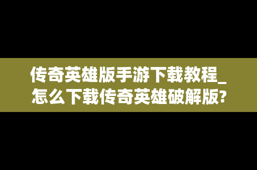 传奇英雄版手游下载教程_怎么下载传奇英雄破解版?