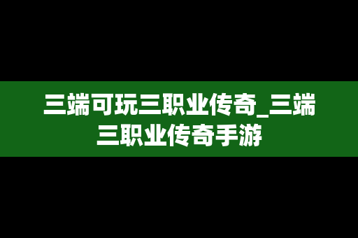 三端可玩三职业传奇_三端三职业传奇手游