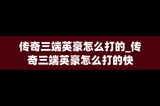 传奇三端英豪怎么打的_传奇三端英豪怎么打的快