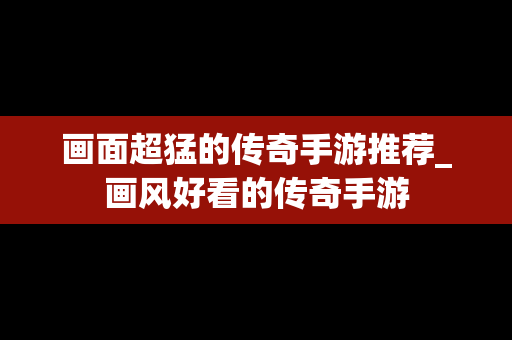 画面超猛的传奇手游推荐_画风好看的传奇手游