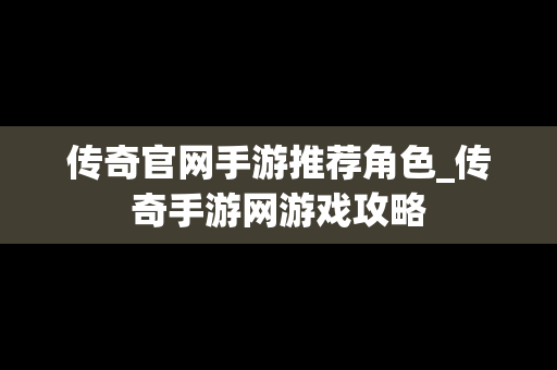 传奇官网手游推荐角色_传奇手游网游戏攻略