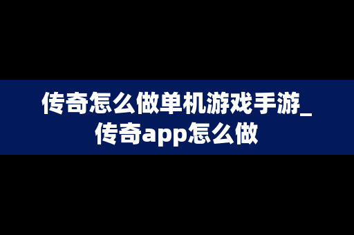 传奇怎么做单机游戏手游_传奇app怎么做