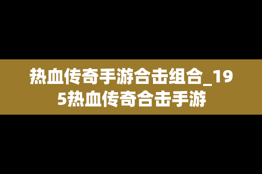 热血传奇手游合击组合_195热血传奇合击手游