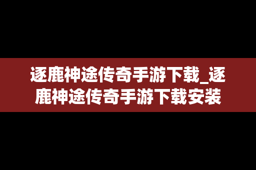 逐鹿神途传奇手游下载_逐鹿神途传奇手游下载安装