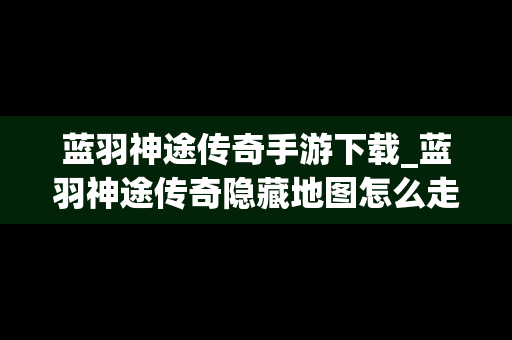 蓝羽神途传奇手游下载_蓝羽神途传奇隐藏地图怎么走