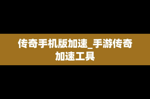 传奇手机版加速_手游传奇加速工具