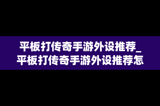 平板打传奇手游外设推荐_平板打传奇手游外设推荐怎么设置