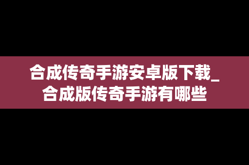 合成传奇手游安卓版下载_合成版传奇手游有哪些