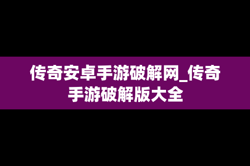 传奇安卓手游破解网_传奇手游破解版大全