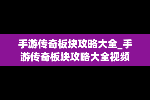 手游传奇板块攻略大全_手游传奇板块攻略大全视频