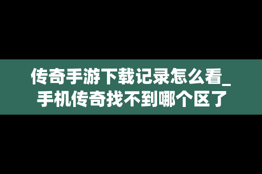 传奇手游下载记录怎么看_手机传奇找不到哪个区了