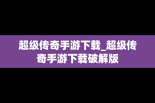 超级传奇手游下载_超级传奇手游下载破解版
