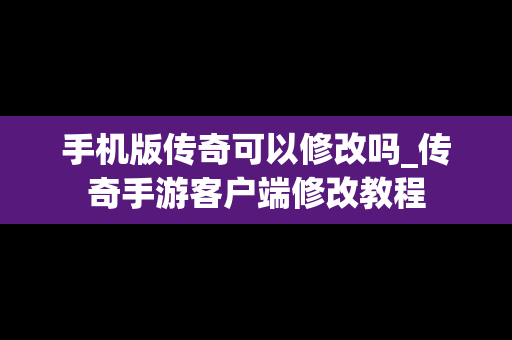 手机版传奇可以修改吗_传奇手游客户端修改教程