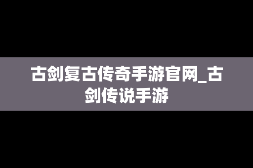 古剑复古传奇手游官网_古剑传说手游
