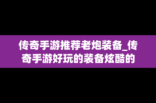 传奇手游推荐老炮装备_传奇手游好玩的装备炫酷的