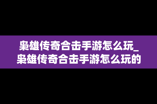 枭雄传奇合击手游怎么玩_枭雄传奇合击手游怎么玩的